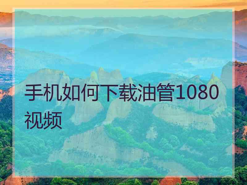 手机如何下载油管1080视频