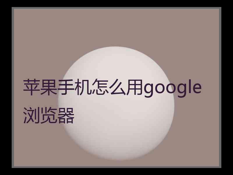 苹果手机怎么用google浏览器